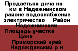 Продаёться дача на 9232км в.Надежнинском районе(водоснабжение,электричество) › Район ­ Надежнинский › Площадь участка ­ 624 › Цена ­ 280 000 - Приморский край, Надеждинский р-н, Раздольное п. Недвижимость » Дома, коттеджи, дачи продажа   